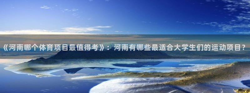 九球体育m.tydop：《河南哪个体育项目最值得考》：河南有哪些最适合大学生们的运动项目？
