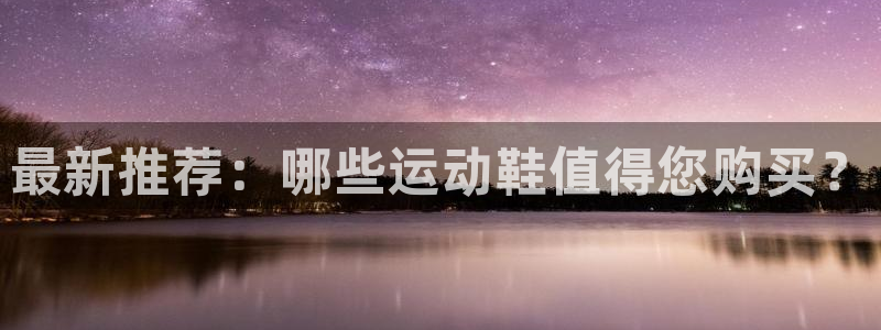 九球体育app官方网站：最新推荐：哪些运动鞋值得您购买？